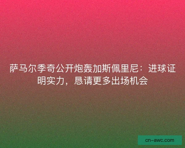 萨马尔季奇公开炮轰加斯佩里尼：进球证明实力，恳请更多出场机会