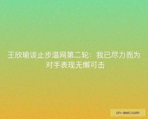 王欣瑜谈止步温网第二轮：我已尽力而为 对手表现无懈可击