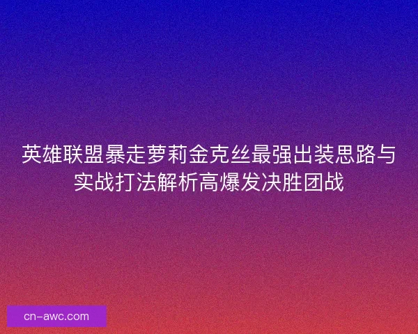 英雄联盟暴走萝莉金克丝最强出装思路与实战打法解析高爆发决胜团战 英雄联盟暴走萝莉金克丝最强出装思路与实战打法解析高爆发决胜团战