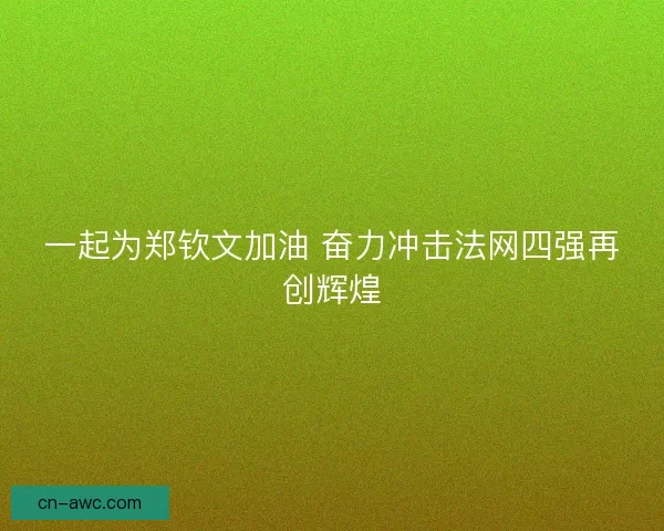 一起为郑钦文加油 奋力冲击法网四强再创辉煌