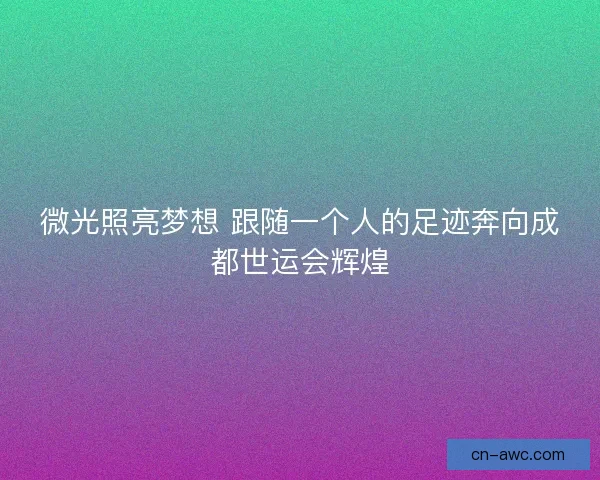微光照亮梦想 跟随一个人的足迹奔向成都世运会辉煌