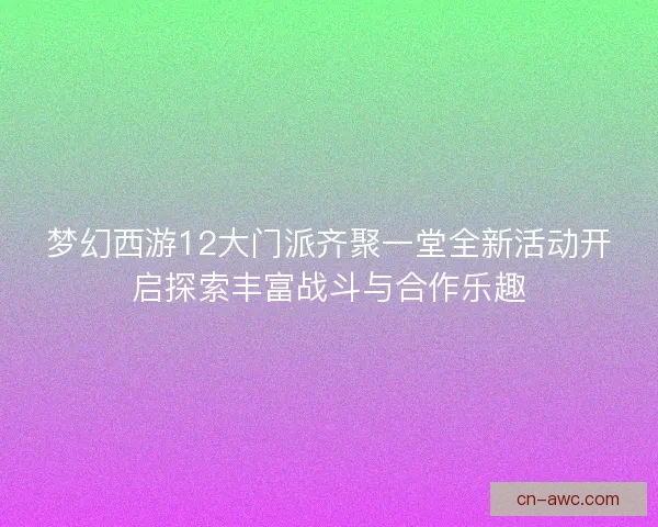 梦幻西游12大门派齐聚一堂全新活动开启探索丰富战斗与合作乐趣