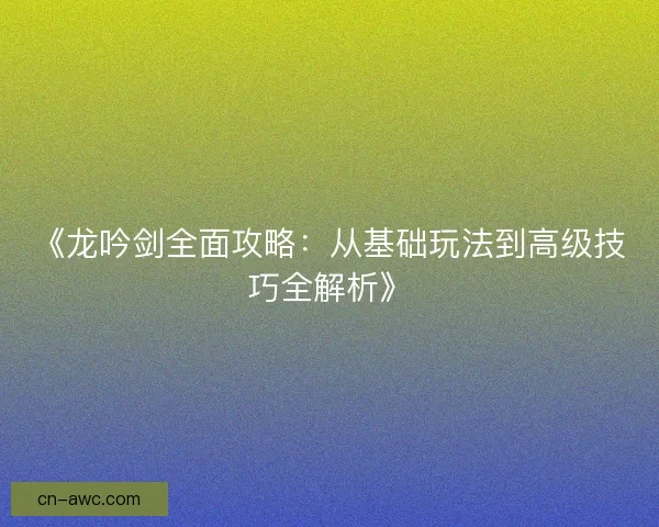 《龙吟剑全面攻略:从基础玩法到高级技巧全解析》 《龙吟剑全面攻略:从基础玩法到高级技巧全解析》