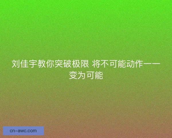 刘佳宇教你突破极限 将不可能动作一一变为可能