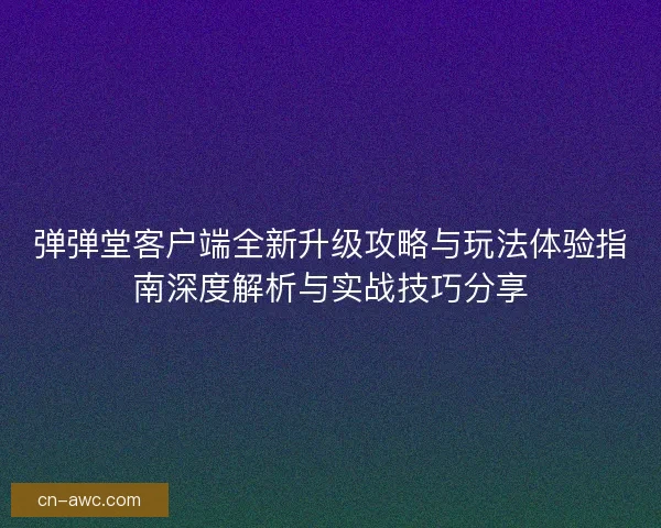 弹弹堂客户端全新升级攻略与玩法体验指南深度解析与实战技巧分享