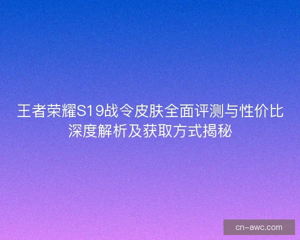 王者荣耀S19战令皮肤全面评测与性价比深度解析及获取方式揭秘