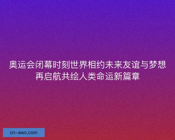 奥运会闭幕时刻世界相约未来友谊与梦想再启航共绘人类命运新篇章