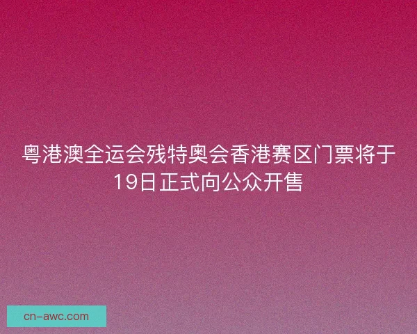粤港澳全运会残特奥会香港赛区门票将于19日正式向公众开售 粤港澳全运会残特奥会香港赛区门票将于19日正式向公众开售